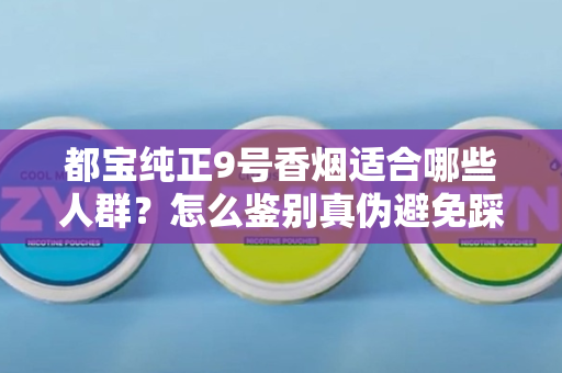 都宝纯正9号香烟适合哪些人群？怎么鉴别真伪避免踩坑？